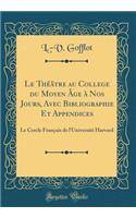 Le Thï¿½ï¿½tre Au College Du Moyen ï¿½ge ï¿½ Nos Jours, Avec Bibliographie Et Appendices: Le Cercle Franï¿½ais de l'Universitï¿½ Harvard (Classic Reprint)