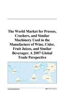 The World Market for Presses, Crushers, and Similar Machinery Used in the Manufacture of Wine, Cider, Fruit Juices, and Similar Beverages: A 2007 Global Trade Perspective
