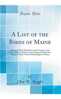 A List of the Birds of Maine: Showing Their Distribution by Counties, and Their Status in Each County; Prepared Under the Auspices of the United Oruithologist of Maine (Classic Reprint)