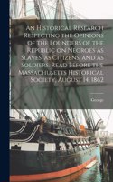 Historical Research Respecting the Opinions of the Founders of the Republic on Negroes as Slaves, as Citizens, and as Soldiers. Read Before the Massachusetts Historical Society, August 14, 1862