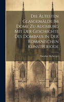 Die ältesten Glasgemälde im Dome zu Augsburg mit der Geschichte des Dombaus in der romanischen Kunstperiode
