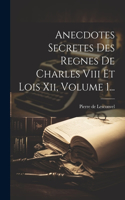 Anecdotes Secretes Des Regnes De Charles Viii Et Lois Xii, Volume 1...