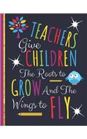 Teachers Give Children The Roots to Grow and The Wings to Fly: Cute Colorful Teachers Notebook: Perfect Thank You Teacher Retirement Gifts: College Ruled Large Notebook