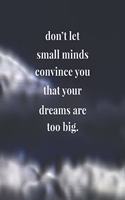 Don't Let Small Minds Convince You That Your Dreams Are Too Big: Daily Success, Motivation and Everyday Inspiration For Your Best Year Ever, 365 days to more Happiness Motivational Year Long Journal / Daily Notebo