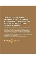 The Psalter, Or, Seven Ordinary Hours of Prayer, According to the Use of the Illustrious & Excellent Church of Sarum; And the Hymns, Antiphons, & Oris