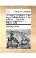 The History and Practice of the High Court of Chancery. in Two Volumes. ... by the Late Learned Judge Gilbert. ... Volume 1 of 2