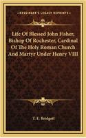 Life Of Blessed John Fisher, Bishop Of Rochester, Cardinal Of The Holy Roman Church And Martyr Under Henry VIII