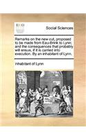 Remarks on the New Cut, Proposed to Be Made from Eau-Brink to Lynn; And the Consequences That Probably Will Ensue, If It Is Carried Into Execution. by an Inhabitant of Lynn.