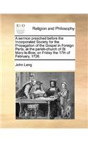 A sermon preached before the Incorporated Society for the Propagation of the Gospel in Foreign Parts; at the parish-church of St. Mary-le-Bow, on Friday the 17th of February, 1726.