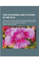 The Polishing and Plating of Metals; A Manual for the Electroplater, Giving Modern Methods of Polishing, Plating, Buffing, Oxydizing and Lacquering Me