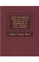 Under the Balkans: Notes of a Visit to the District of Philippopolis in 1876: Notes of a Visit to the District of Philippopolis in 1876