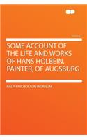 Some Account of the Life and Works of Hans Holbein, Painter, of Augsburg