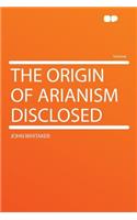 The Origin of Arianism Disclosed