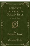 Belle and Lilly: Or, the Golden Rule: A Story for Girls (Classic Reprint)