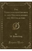 Die Verwundetenfürsorge in Den Heldenliedern Des Mittelalters (Classic Reprint): (German)