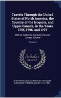 Travels Through the United States of North America, the Country of the Iroquois, and Upper Canada, in the Years 1795, 1796, and 1797: With an Authentic Account of Lower Canada Volume; Volume 4