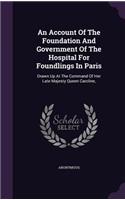 An Account Of The Foundation And Government Of The Hospital For Foundlings In Paris: Drawn Up At The Command Of Her Late Majesty Queen Caroline,