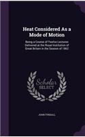 Heat Considered As a Mode of Motion: Being a Course of Twelve Lectures Delivered at the Royal Institution of Great Britain in the Season of 1862