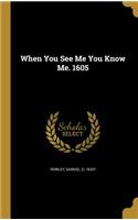 When You See Me You Know Me. 1605