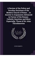 A Review of the Policy and Peculiar Doctrines of the Modern Church of Rome ... in Answer to Arguments Advanced in Favour of the Roman-Catholic Question; and More Especially, Those of Sir John Throckmorton