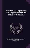 Report Of The Registrar Of Loan Corporations For The Province Of Ontario