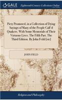 Piety Promoted, in a Collection of Dying Sayings of Many of the People Call'd Quakers. with Some Memorials of Their Virtuous Lives. the Fifth Part. the Third Edition. by John Feild [sic]