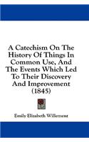 A Catechism On The History Of Things In Common Use, And The Events Which Led To Their Discovery And Improvement (1845)