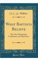 What Baptists Believe: The New Hampshire Confession, an Exposition (Classic Reprint)