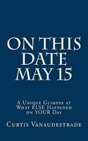 On This Date May 15: A Unique Glimpse at What ELSE Happened on YOUR Day