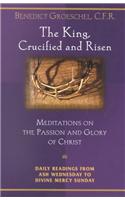 The King, Crucified and Risen: Meditations on the Passion and the Glory of Christ