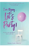 I'm Dying... Let's Party!: Saying your goodbyes before you die