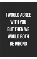 I Would Agree With You But Then We Would Both Be Wrong