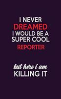 I Never Dreamed I Would Be A Super cool Reporter But Here I Am Killing It: Career journal, notebook and writing journal for encouraging men, women and kids. A framework for building your career.