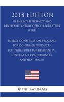 Energy Conservation Program for Consumer Products - Test Procedure for Residential Central Air Conditioners and Heat Pumps (US Energy Efficiency and Renewable Energy Office Regulation) (EERE) (2018 Edition)