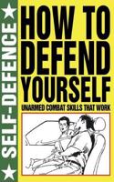 How to Defend Yourself: Self Defence: Unarmed Combat Skills That Work(How To)