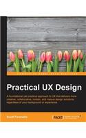 Practical UX Design: A foundational yet practical approach to UX that delivers more creative, collaborative, holistic, and mature design solutions, regardless of your ba