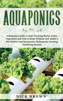 Aquaponics: A Beginners guide to Start Growing Herbs, Fruits, Vegetables and Fish at Home Without Soil. Build A DIY Perfect and Inexpensive Hydroponic Growing G