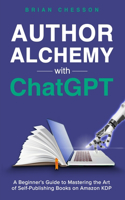 Author Alchemy With ChatGPT - A Beginner's Guide To Mastering the Art of Self-Publishing Books on Amazon KDP