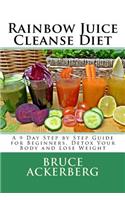 Rainbow Juice Cleanse Diet: A 9 Day Step by Step Guide for Beginners, Detox Your Body and Lose Weight: A 9 Day Step by Step Guide for Beginners, Detox Your Body and Lose Weight