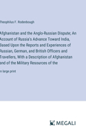 Afghanistan and the Anglo-Russian Dispute; An Account of Russia's Advance Toward India, Based Upon the Reports and Experiences of Russian, German, and British Officers and Travellers, With a Description of Afghanistan and of the Military Resources