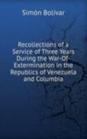 Recollections of a Service of Three Years During the War-Of-Extermination in the Republics of Venezuela and Columbia