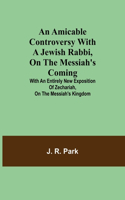 Amicable Controversy with a Jewish Rabbi, on The Messiah's Coming; With an Entirely New Exposition of Zechariah, on the Messiah's Kingdom