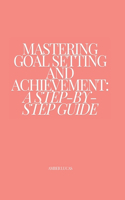 Mastering Goal Setting and Achievement: A Step-by-Step Guide