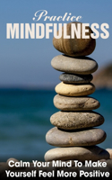 Practice Mindfulness Calm Your Mind To Make Yourself Feel More Positive