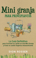 Mini granja para principiantes: La guía definitiva para convertir su jardín en una mini granja y crear un jardín orgánico autosuficiente(La Agricultura de Proximidad)