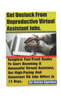 Get Unstuck From Unproductive Virtual Assistant Jobs: Complete Fast-Track Guides To Start Becoming A Successful Virtual Assistant, Get High-Paying VA Jobs Offers, Build Consistent Virtual Assistant B