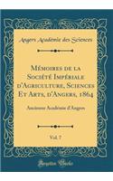 Mï¿½moires de la Sociï¿½tï¿½ Impï¿½riale d'Agriculture, Sciences Et Arts, d'Angers, 1864, Vol. 7: Ancienne Acadï¿½mie d'Angers (Classic Reprint)