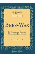 Bees-Wax: Its Economical Uses and Conversion Into Money (Classic Reprint)