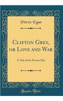 Clifton Grey, or Love and War: A Tale of the Present Day (Classic Reprint)