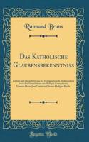 Das Katholische Glaubensbekenntniß: Erklärt und Hergeleitet aus der Heiligen Schrift, Insbesondere nach den Grundsätzen des Heiligen Evangeliums Unseres Herrn Jesu Christi und Seiner Heiligen Kirche (Classic Reprint)